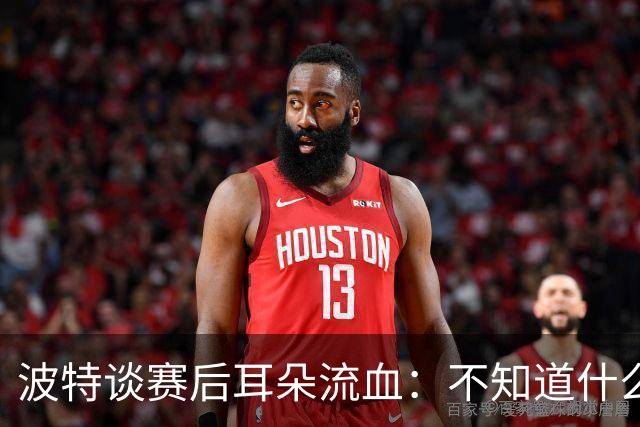 波特谈赛后耳朵流血：不知道什么情况，被人抓了还是咬了一下